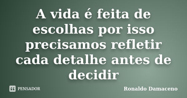 A vida é feita de escolhas por isso precisamos refletir cada detalhe antes de decidir... Frase de Ronaldo Damaceno.