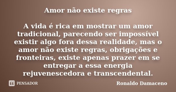 Amor não existe regras A vida é rica em mostrar um amor tradicional, parecendo ser impossível existir algo fora dessa realidade, mas o amor não existe regras, o... Frase de Ronaldo Damaceno.