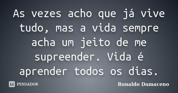 As vezes acho que já vive tudo, mas a vida sempre acha um jeito de me supreender. Vida é aprender todos os dias.... Frase de Ronaldo Damaceno.