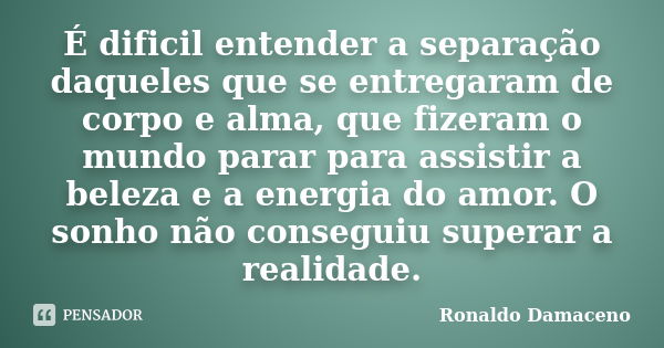 É difícil entender a separação daqueles que se entregaram de corpo e alma, que fizeram o mundo parar para assistir a beleza e a energia do amor. O sonho não con... Frase de Ronaldo Damaceno.