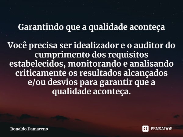 ⁠Garantindo que a qualidade aconteça Você precisa ser idealizador e o auditor do cumprimento dos requisitos estabelecidos, monitorando e analisando criticamente... Frase de Ronaldo Damaceno.