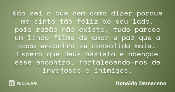 Não sei o que nem como dizer porque me sinto tão feliz ao seu lado, pois razão não existe, tudo parece um lindo filme de amor e paz que a cada encontro se conso... Frase de Ronaldo Damaceno.