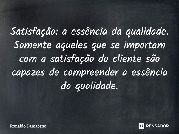 ⁠Satisfação: a essência da qualidade. Somente aqueles que se importam com a satisfação do cliente conseguem compreender a essência da qualidade.... Frase de Ronaldo Damaceno.