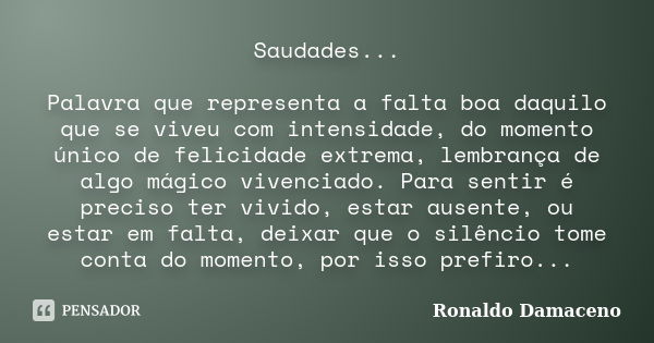 Saudades... Palavra que representa a falta boa daquilo que se viveu com intensidade, do momento único de felicidade extrema, lembrança de algo mágico vivenciado... Frase de Ronaldo Damaceno.