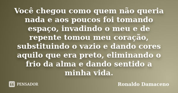 Você chegou como quem não queria nada e aos poucos foi tomando espaço, invadindo o meu e de repente tomou meu coração, substituindo o vazio e dando cores aquilo... Frase de Ronaldo Damaceno.