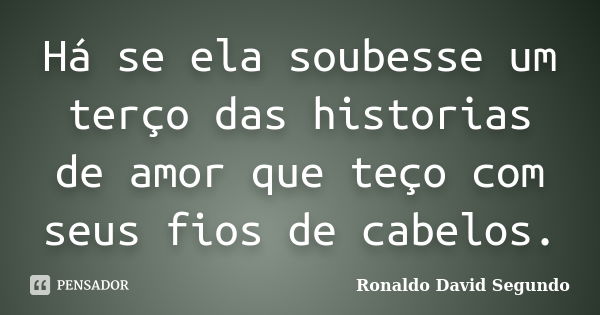 Há se ela soubesse um terço das historias de amor que teço com seus fios de cabelos.... Frase de Ronaldo David Segundo.