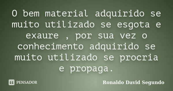 O bem material adquirido se muito utilizado se esgota e exaure , por sua vez o conhecimento adquirido se muito utilizado se procria e propaga.... Frase de Ronaldo David Segundo.