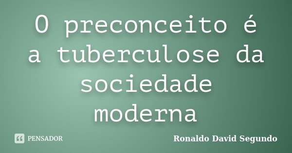 O preconceito é a tuberculose da sociedade moderna... Frase de Ronaldo David Segundo.