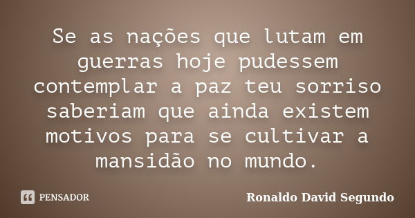 Se as nações que lutam em guerras hoje pudessem contemplar a paz teu sorriso saberiam que ainda existem motivos para se cultivar a mansidão no mundo.... Frase de Ronaldo David Segundo.