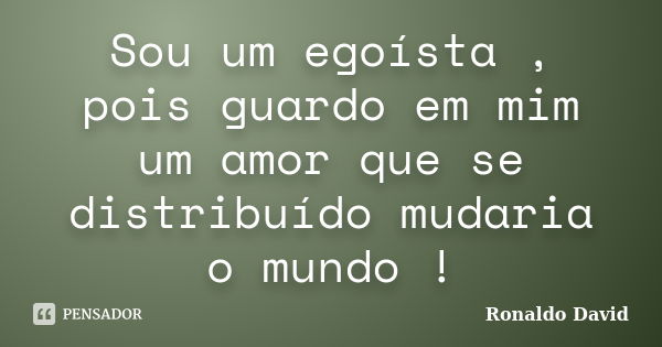 Sou um egoísta , pois guardo em mim um amor que se distribuído mudaria o mundo !... Frase de Ronaldo David.