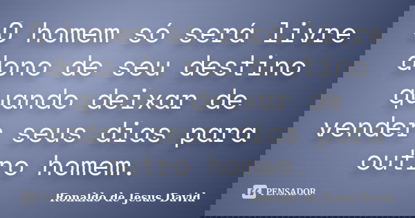 O homem só será livre dono de seu destino quando deixar de vender seus dias para outro homem.... Frase de Ronaldo de Jesus David.