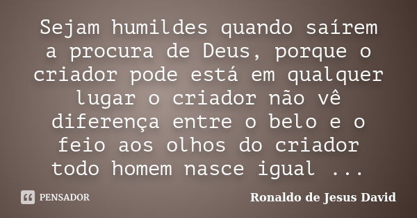 Sejam humildes quando saírem a procura de Deus, porque o criador pode está em qualquer lugar o criador não vê diferença entre o belo e o feio aos olhos do criad... Frase de Ronaldo de Jesus David.