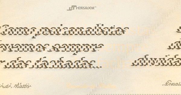 Como psicanalistas devemos sempre duvidar das fachadas...... Frase de Ronaldo de Mattos.