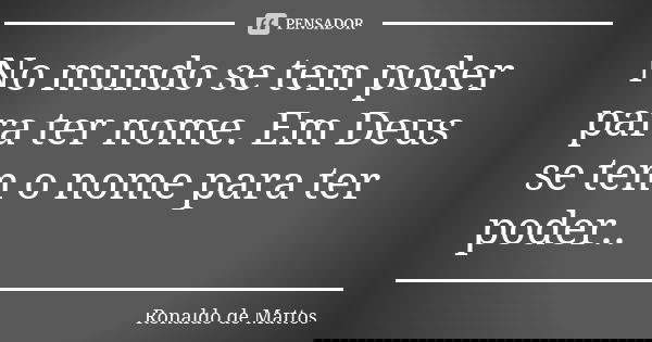 No mundo se tem poder para ter nome. Em Deus se tem o nome para ter poder..... Frase de Ronaldo de Mattos.