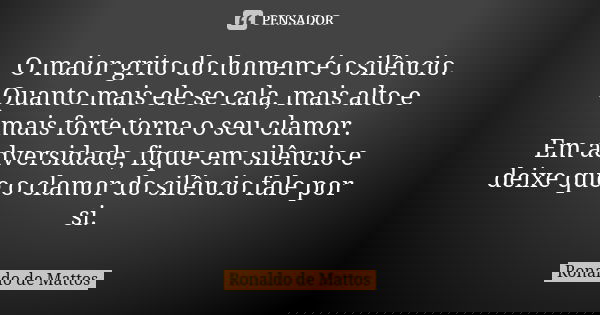 O maior grito do homem é o silêncio. Quanto mais ele se cala, mais alto e mais forte torna o seu clamor. Em adversidade, fique em silêncio e deixe que o clamor ... Frase de Ronaldo de Mattos.
