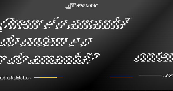 Quem é o amanhã do ontem e o ontem do amanhã?... Frase de Ronaldo de Mattos.