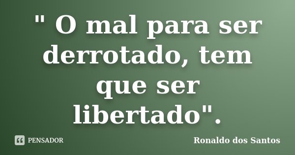 " O mal para ser derrotado, tem que ser libertado".... Frase de Ronaldo dos Santos.