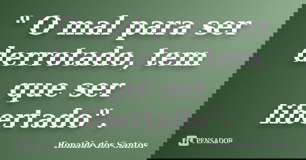 " O mal para ser derrotado, tem que ser libertado".... Frase de Ronaldo dos Santos.