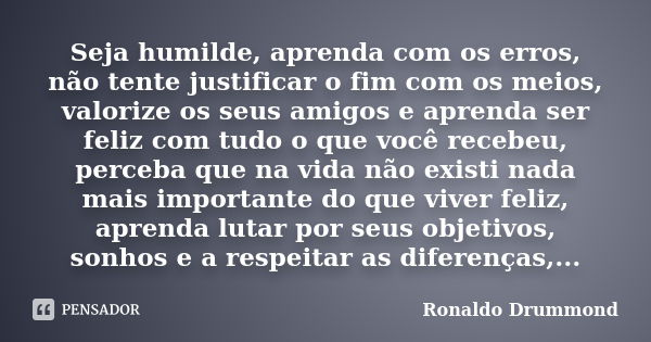 Seja humilde, aprenda com os erros, não tente justificar o fim com os meios, valorize os seus amigos e aprenda ser feliz com tudo o que você recebeu, perceba qu... Frase de Ronaldo Drummond.