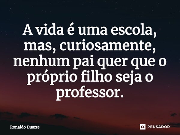 ⁠A vida é uma escola, mas, curiosamente, nenhum pai quer que o próprio filho seja o professor.... Frase de Ronaldo Duarte.