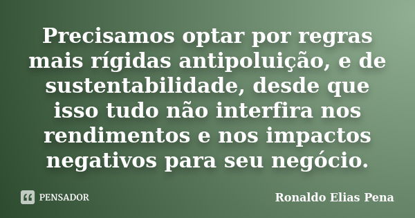 Precisamos optar por regras mais rígidas antipoluição, e de sustentabilidade, desde que isso tudo não interfira nos rendimentos e nos impactos negativos para se... Frase de Ronaldo Elias Pena.