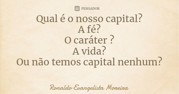 Qual é o nosso capital?
A fé?
O caráter ?
A vida?
Ou não temos capital nenhum?... Frase de Ronaldo Evangelista Moreira.