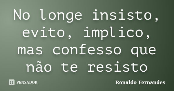 No longe insisto, evito, implico, mas confesso que não te resisto... Frase de Ronaldo Fernandes.