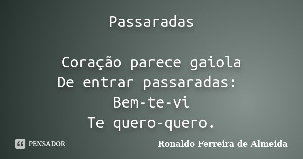 Passaradas Coração parece gaiola De entrar passaradas: Bem-te-vi Te quero-quero.... Frase de Ronaldo Ferreira de Almeida.