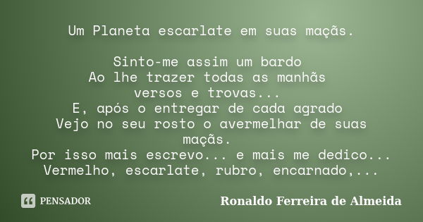 Um Planeta escarlate em suas maçãs. Sinto-me assim um bardo Ao lhe trazer todas as manhãs versos e trovas... E, após o entregar de cada agrado Vejo no seu rosto... Frase de Ronaldo Ferreira de Almeida.