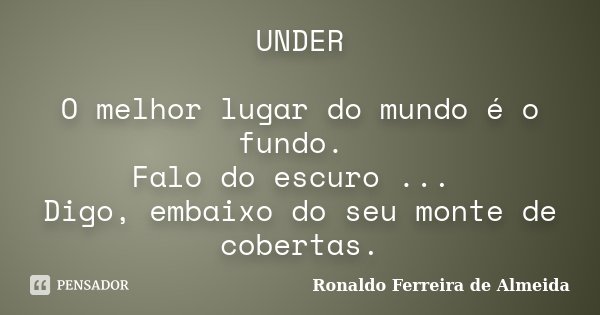 UNDER O melhor lugar do mundo é o fundo. Falo do escuro ... Digo, embaixo do seu monte de cobertas.... Frase de Ronaldo Ferreira de Almeida.