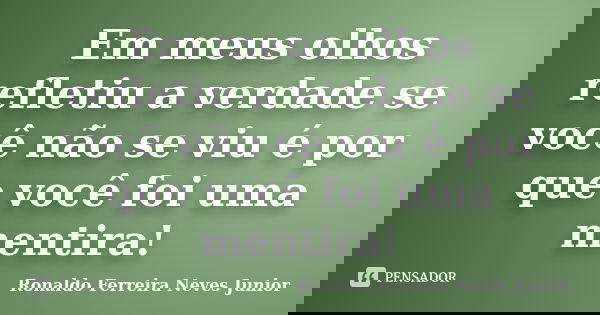 Em meus olhos refletiu a verdade se você não se viu é por que você foi uma mentira!... Frase de Ronaldo Ferreira Neves Junior.