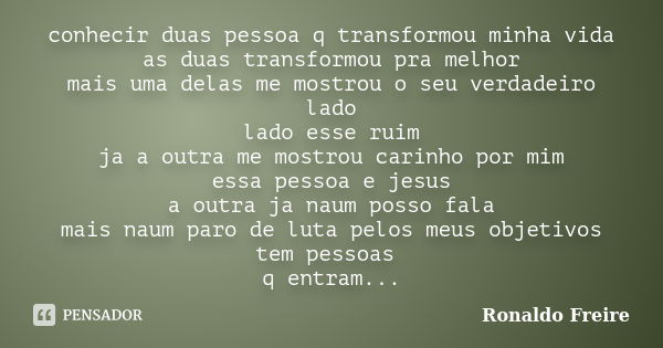 conhecir duas pessoa q transformou minha vida as duas transformou pra melhor mais uma delas me mostrou o seu verdadeiro lado lado esse ruim ja a outra me mostro... Frase de Ronaldo Freire.