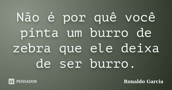 Não é por quê você pinta um burro de zebra que ele deixa de ser burro.... Frase de Ronaldo Garcia.