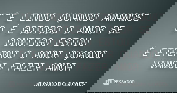 ¨¨É LINDO QUANDO AMAMOS¨
O É GOTOSO O AMOR SE CONTIGO ESTOU
É ETERNO O AMOR QUANDO VAMOS FAZER AMOR... Frase de RONALDO GOMES.