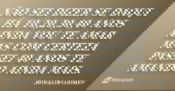 NÃO SEI DIZER SE DAQUI HÁ 10,20,30,40 ANOS AINDA VOU TE AMAR MAS COM CERTEZA PASSEI 40 ANOS TE AMANDO AINDA MAIS.... Frase de RONALDO GOMES.