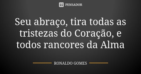 Seu abraço, tira todas as tristezas do Coração, e todos rancores da Alma... Frase de Ronaldo Gomes.