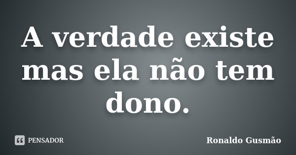 A verdade existe mas ela não tem dono.... Frase de Ronaldo Gusmão.