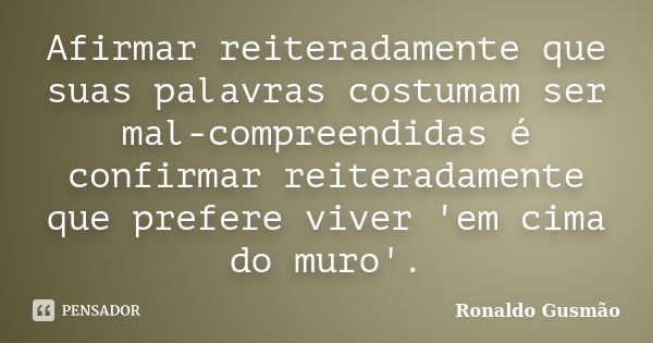 Afirmar reiteradamente que suas palavras costumam ser mal-compreendidas é confirmar reiteradamente que prefere viver 'em cima do muro'.... Frase de Ronaldo Gusmão.