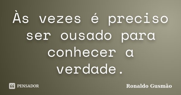 Às vezes é preciso ser ousado para conhecer a verdade.... Frase de Ronaldo Gusmão.