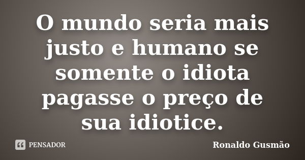 O mundo seria mais justo e humano se somente o idiota pagasse o preço de sua idiotice.... Frase de Ronaldo Gusmão.