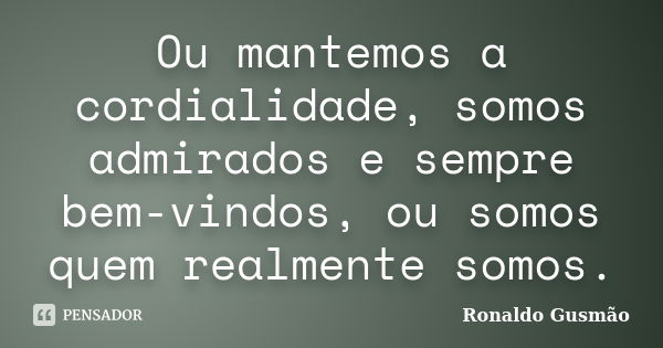 Ou mantemos a cordialidade, somos admirados e sempre bem-vindos, ou somos quem realmente somos.... Frase de Ronaldo Gusmão.