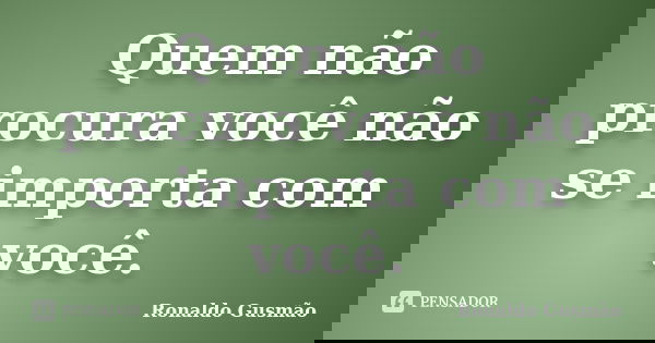 Quem não procura você não se importa com você.... Frase de Ronaldo Gusmão.