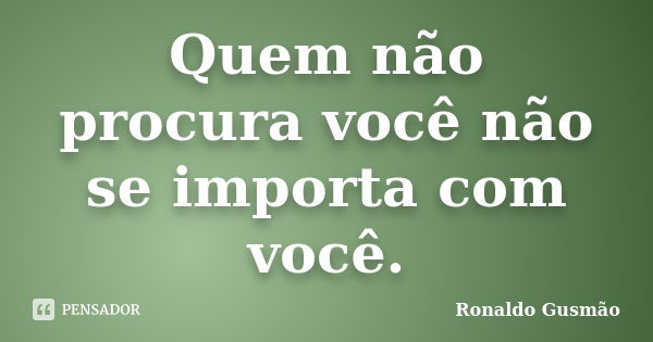 Quem não procura você não se importa com você.... Frase de Ronaldo Gusmão.