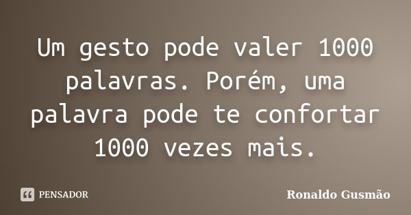Um gesto pode valer 1000 palavras. Porém, uma palavra pode te confortar 1000 vezes mais.... Frase de Ronaldo Gusmão.