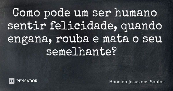 Como pode um ser humano sentir felicidade, quando engana, rouba e mata o seu semelhante?... Frase de Ronaldo Jesus dos Santos.