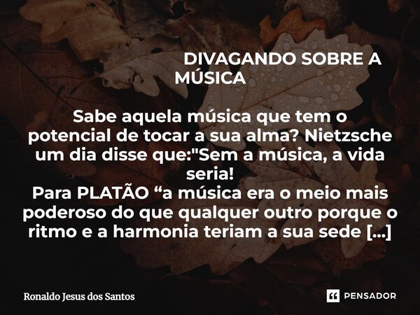 ⁠ DIVAGANDO SOBRE A MÚSICA Sabe aquela música que tem o potencial de tocar a sua alma? Nietzsche um dia disse que: "Sem a música, a vida seria! Para PLATÃO... Frase de Ronaldo Jesus dos Santos.