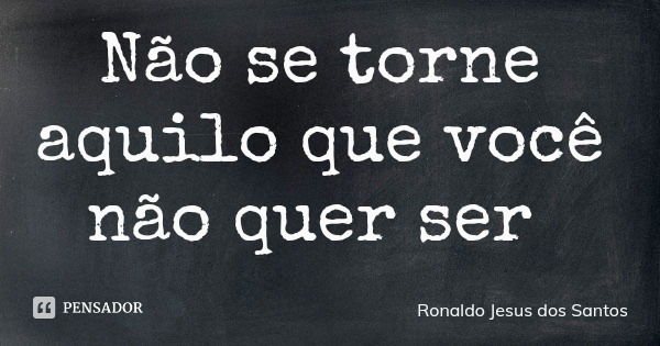 Não se torne aquilo que você não quer ser... Frase de Ronaldo Jesus dos Santos.