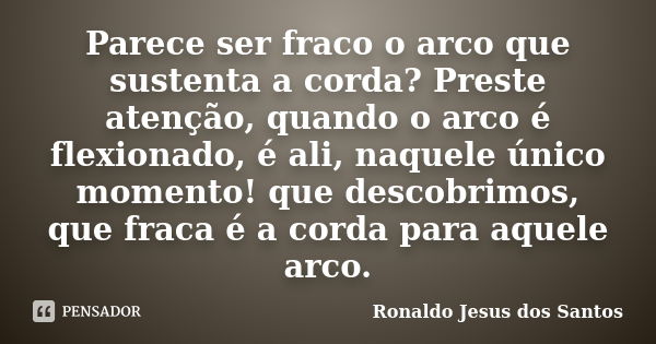 Parece ser fraco o arco que sustenta a corda? Preste atenção, quando o arco é flexionado, é ali, naquele único momento! que descobrimos, que fraca é a corda par... Frase de Ronaldo Jesus dos Santos.