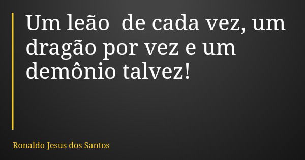 Um leão de cada vez, um dragão por vez e um demônio talvez!... Frase de Ronaldo Jesus dos Santos.