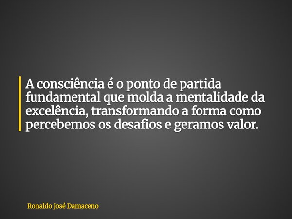 A consciência é o ponto de partida fundamental que molda a mentalidade da excelência, transformando a forma como percebemos os desafios e geramos valor.... Frase de Ronaldo José Damaceno.